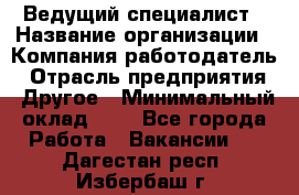 Ведущий специалист › Название организации ­ Компания-работодатель › Отрасль предприятия ­ Другое › Минимальный оклад ­ 1 - Все города Работа » Вакансии   . Дагестан респ.,Избербаш г.